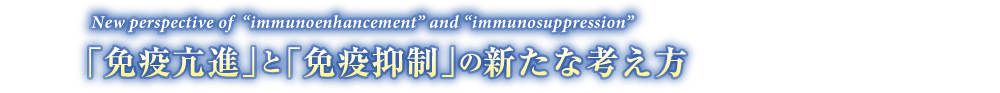「免疫亢進」と「免疫抑制」の新たな考え方　New perspective of  “immunoenhancement” and “immunosuppression”